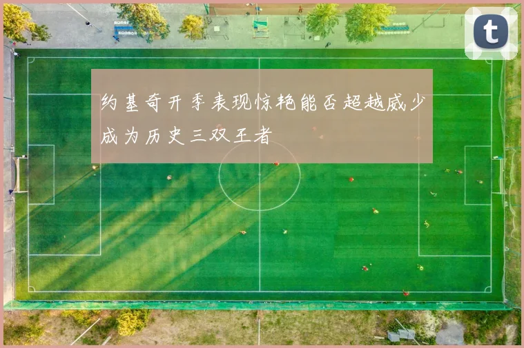 约基奇开季表现惊艳能否超越威少成为历史三双王者