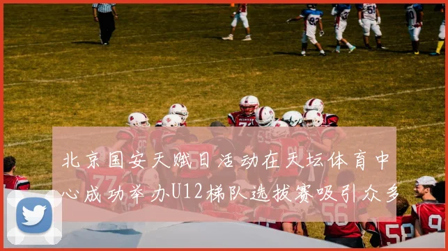 北京国安天赋日活动在天坛体育中心成功举办U12梯队选拔赛吸引众多小球员参与