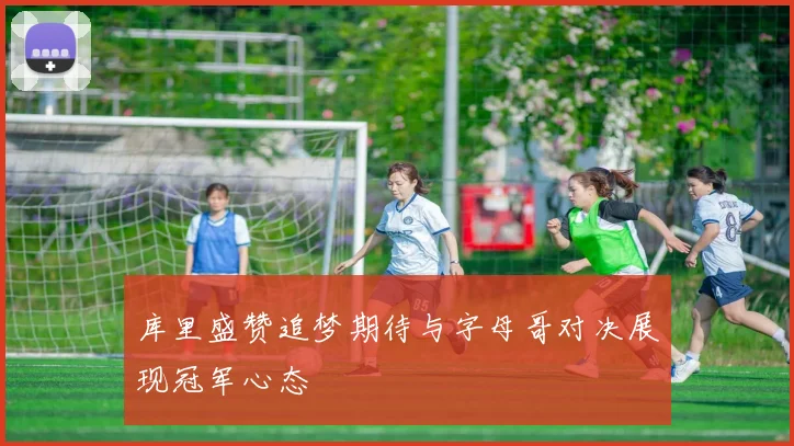 库里盛赞追梦期待与字母哥对决展现冠军心态