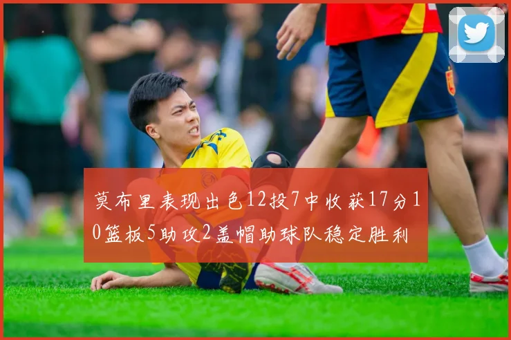 莫布里表现出色12投7中收获17分10篮板5助攻2盖帽助球队稳定胜利