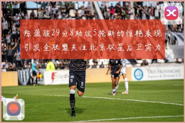 陈盈骏29分8助攻5抢断的惊艳表现引发全联盟关注北京双星后卫实力不容小觑