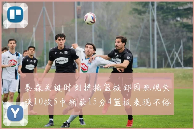 泰森关键时刻拼抢篮板却因犯规失误10投5中斩获15分4篮板表现不俗
