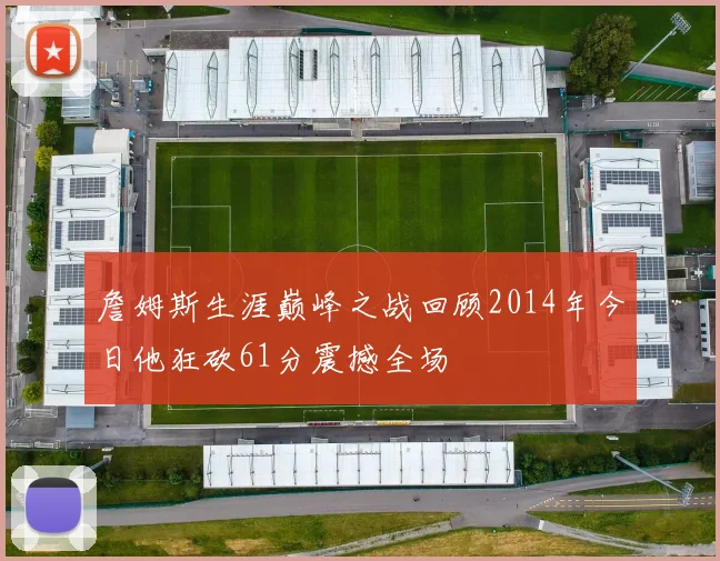 詹姆斯生涯巅峰之战回顾2014年今日他狂砍61分震撼全场