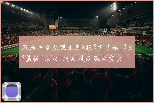 浓眉半场表现出色8投5中贡献12分5篮板1助攻1抢断展现强大实力