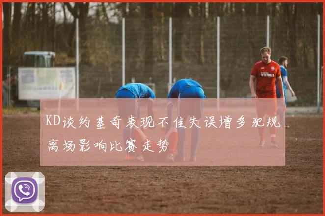 KD谈约基奇表现不佳失误增多犯规离场影响比赛走势