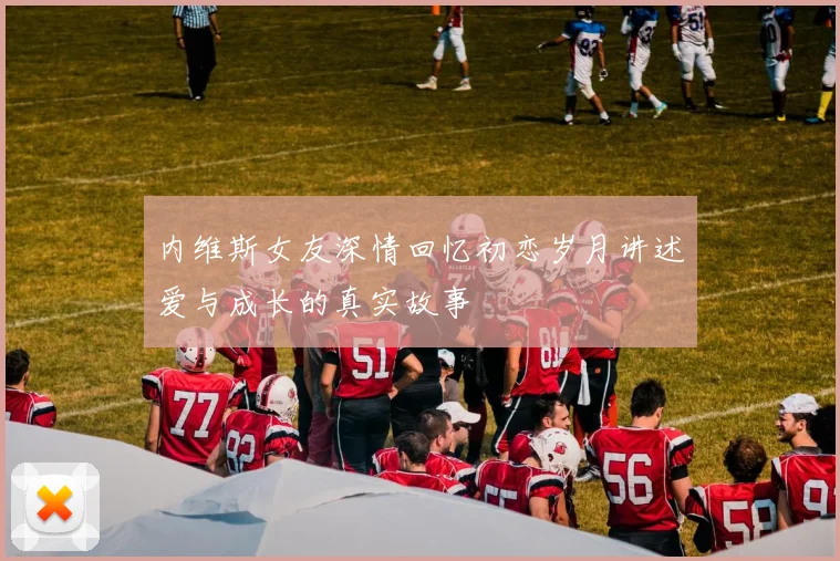 内维斯女友深情回忆初恋岁月讲述爱与成长的真实故事