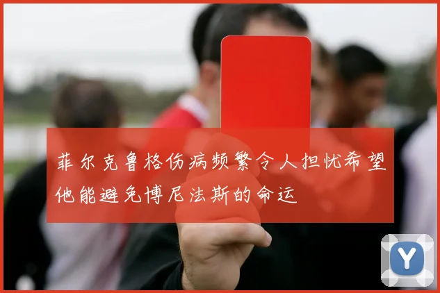 菲尔克鲁格伤病频繁令人担忧希望他能避免博尼法斯的命运