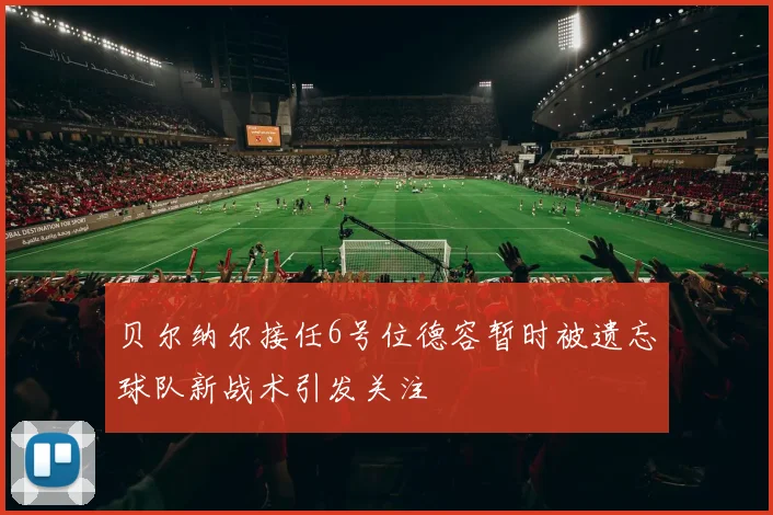贝尔纳尔接任6号位德容暂时被遗忘球队新战术引发关注