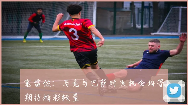 塞雷佐：马竞与巴萨对决机会均等期待精彩较量