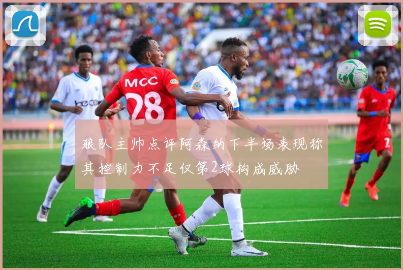 狼队主帅点评阿森纳下半场表现称其控制力不足仅第2球构成威胁