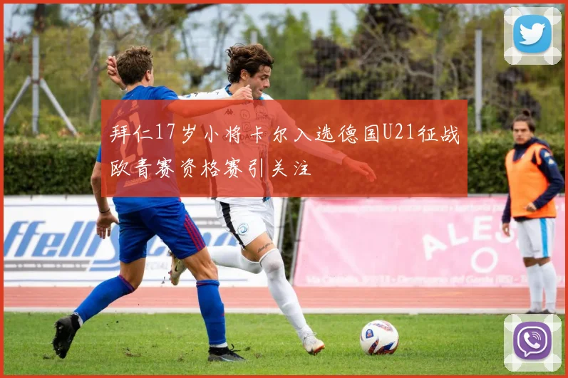 拜仁17岁小将卡尔入选德国U21征战欧青赛资格赛引关注