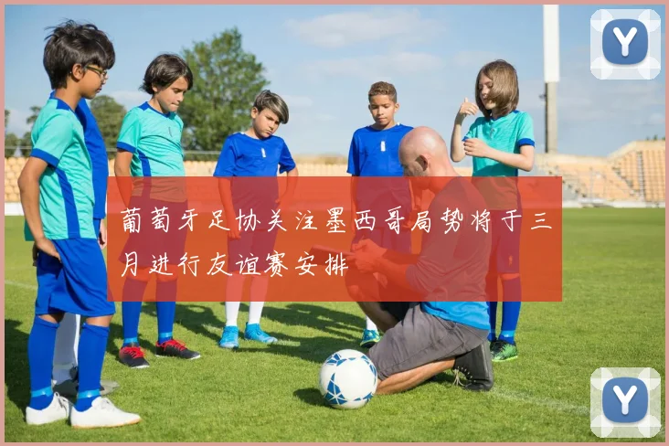葡萄牙足协关注墨西哥局势将于三月进行友谊赛安排