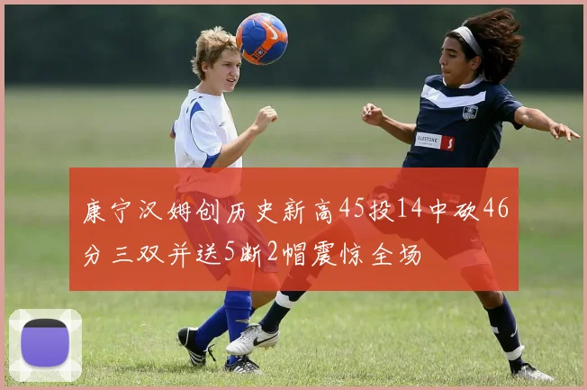 康宁汉姆创历史新高45投14中砍46分三双并送5断2帽震惊全场