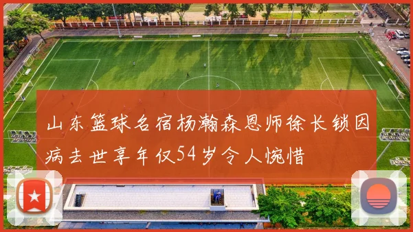 山东篮球名宿杨瀚森恩师徐长锁因病去世享年仅54岁令人惋惜