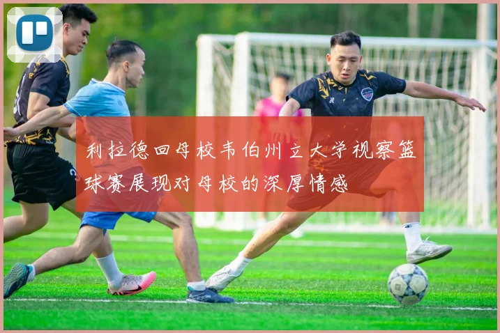利拉德回母校韦伯州立大学视察篮球赛展现对母校的深厚情感