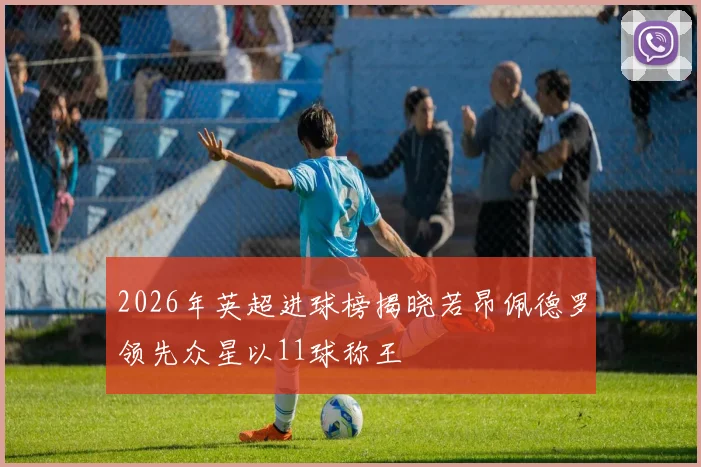 2026年英超进球榜揭晓若昂佩德罗领先众星以11球称王
