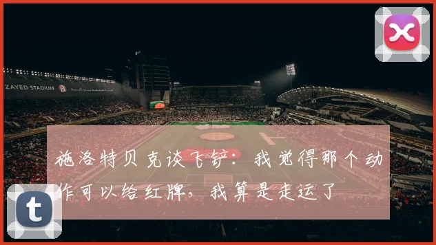 施洛特贝克谈飞铲：我觉得那个动作可以给红牌，我算是走运了
