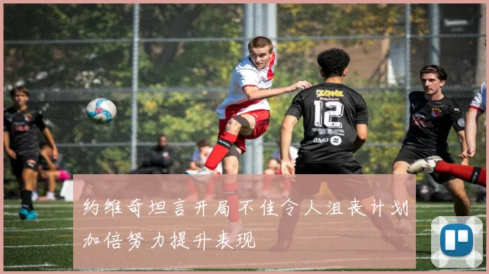 约维奇坦言开局不佳令人沮丧计划加倍努力提升表现