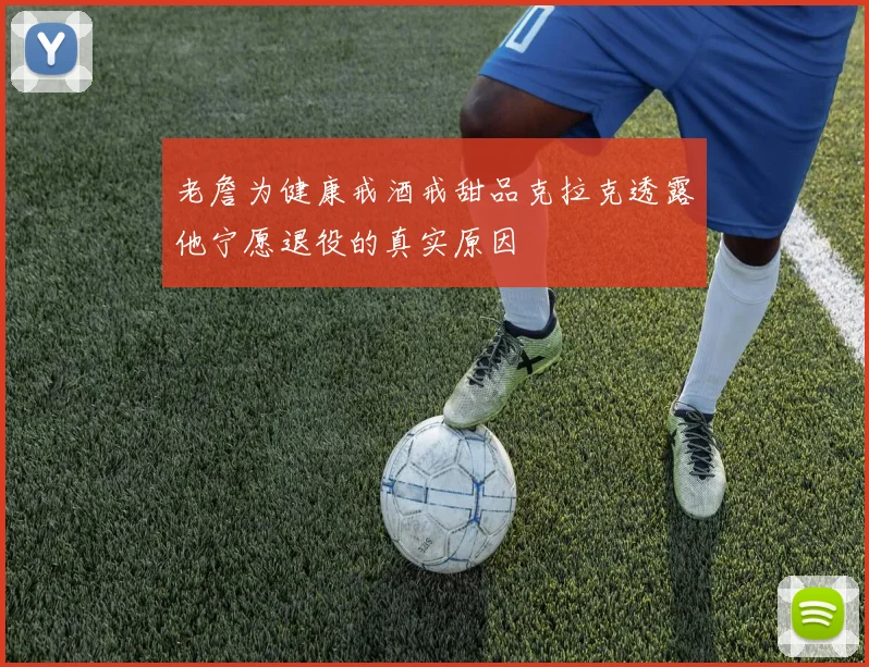 老詹为健康戒酒戒甜品克拉克透露他宁愿退役的真实原因