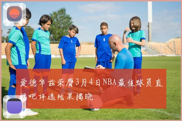 爱德华兹荣膺3月4日NBA最佳球员直播吧评选结果揭晓
