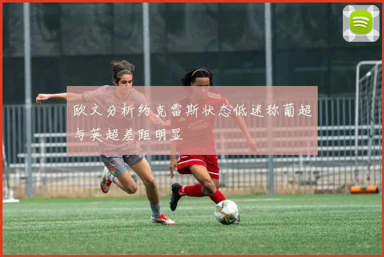 欧文分析约克雷斯状态低迷称葡超与英超差距明显