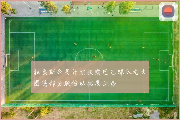 拉莫斯公司计划收购巴乙球队尤文图德部分股份以拓展业务