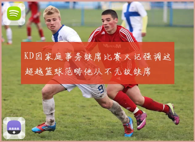 KD因家庭事务缺席比赛火记强调这超越篮球范畴他从不无故缺席